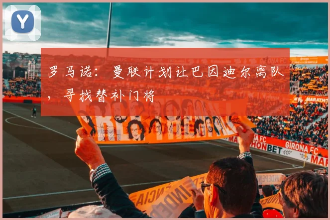 罗马诺：曼联计划让巴因迪尔离队，寻找替补门将