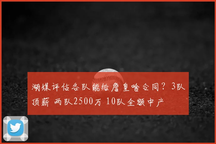 湖媒评估各队能给詹皇啥合同?3队顶薪 两队2500万 10队全额中产