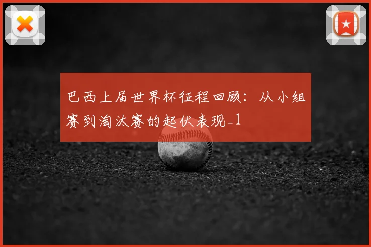 巴西上届世界杯征程回顾：从小组赛到淘汰赛的起伏表现_1
