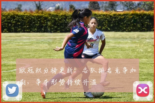 欧冠积分榜更新：各队排名竞争加剧，争夺形势持续升温