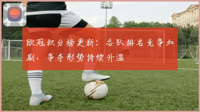 欧冠积分榜更新:各队排名竞争加剧,争夺形势持续升温